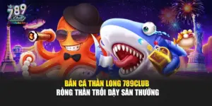 Bắn Cá Thần Long 789Club – Rồng Thần Trỗi Dậy Săn Thưởng